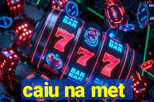 caiu na met